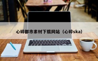 日照心碎都市素材下载网站（心碎ska）